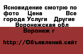 Ясновидение смотрю по фото  › Цена ­ 2 000 - Все города Услуги » Другие   . Воронежская обл.,Воронеж г.
